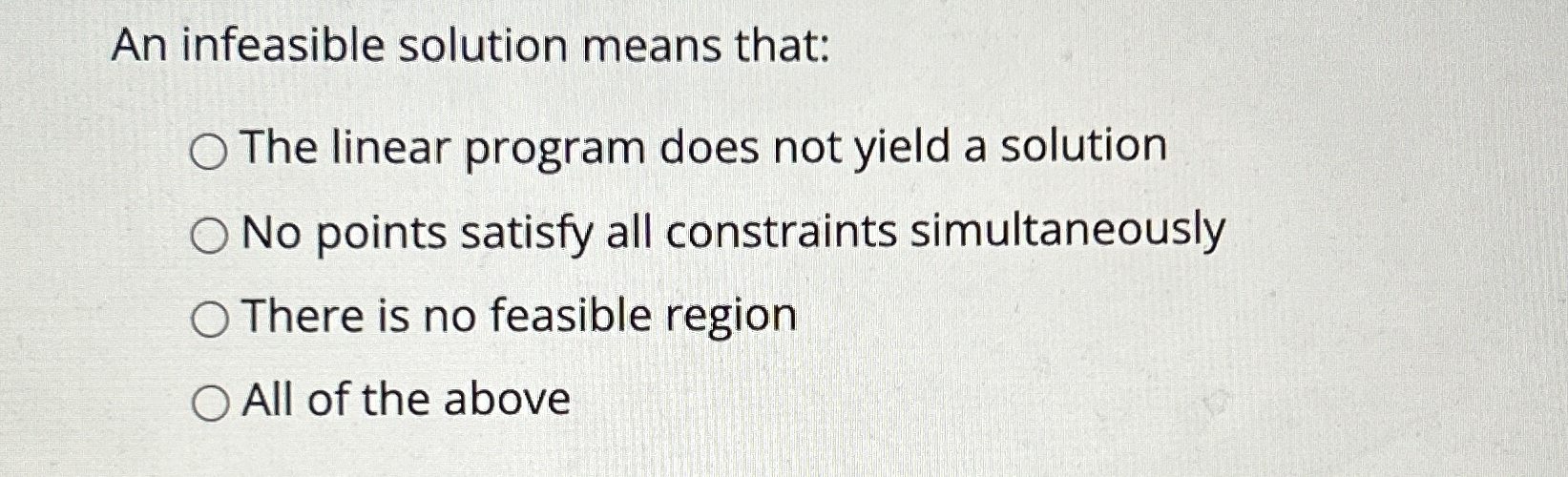  An infeasible solution means that: The linear program does not yield