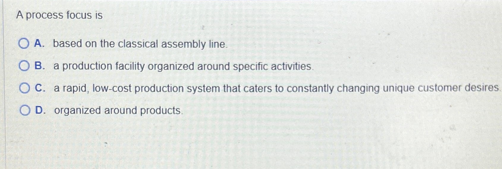  A process focus is A. based on the classical assembly line.