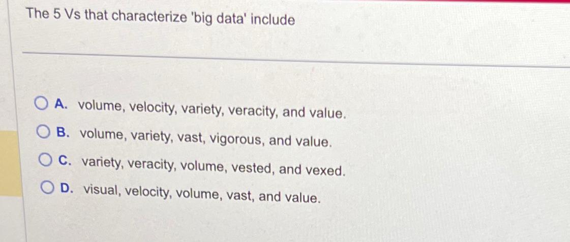  The 5 Vs that characterize 'big data' include A. volume, velocity,