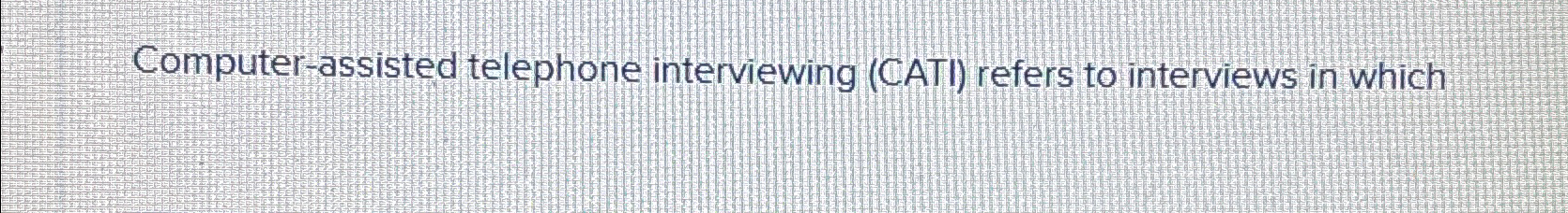  Computer-assisted telephone interviewing (CATI) refers to interviews in which 