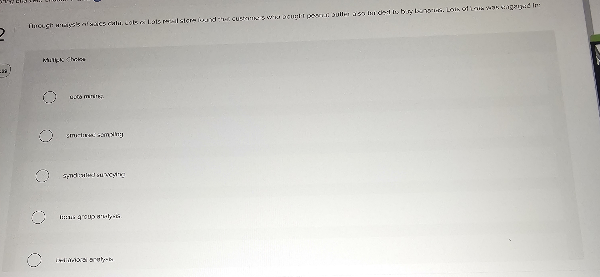  Multiple Choice data mining. structured sampling. syndicated surveying. focus group analysis.