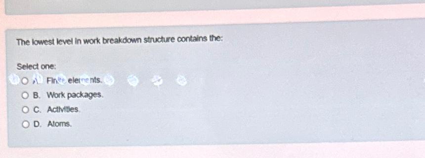  The lowest level in work breakdown structure contains the: Select one: