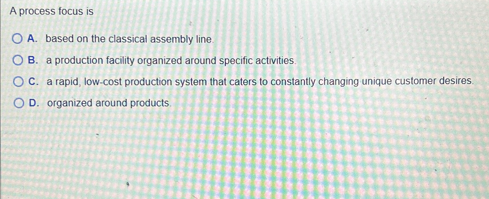 A process focus is A. based on the classical assembly line.