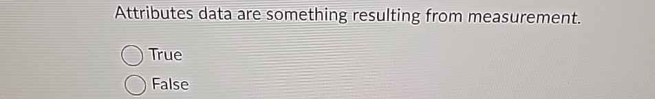  Attributes data are something resulting from measurement. True False 