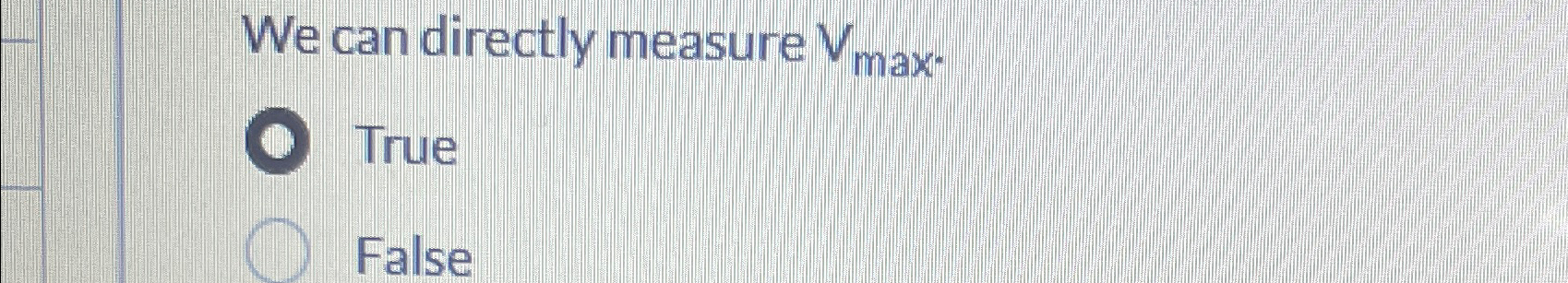  We can directly measure Vmax. True False 