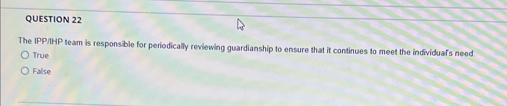  QUESTION 22 The IPP/IHP team is responsible for periodically reviewing guardianship