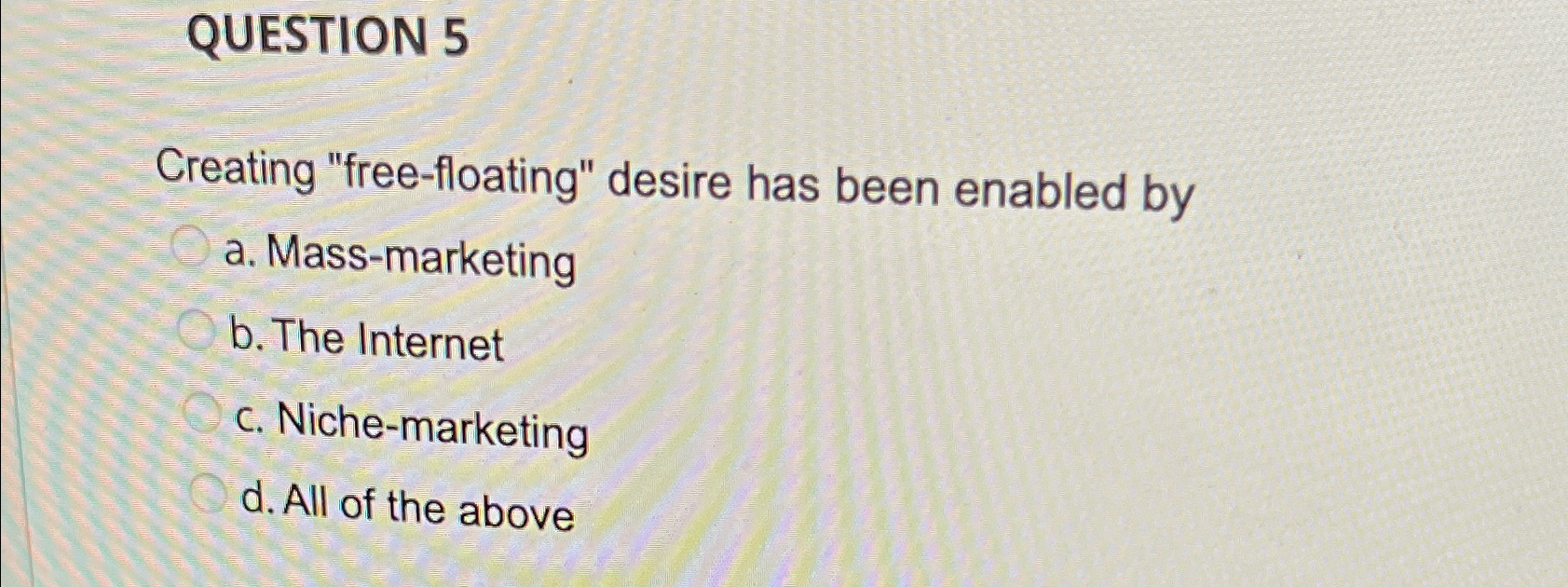  QUESTION 5 Creating "free-floating" desire has been enabled by a. Mass-marketing