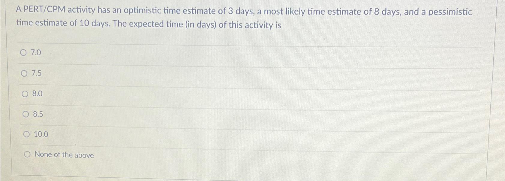  A PERT/CPM activity has an optimistic time estimate of 3 days,