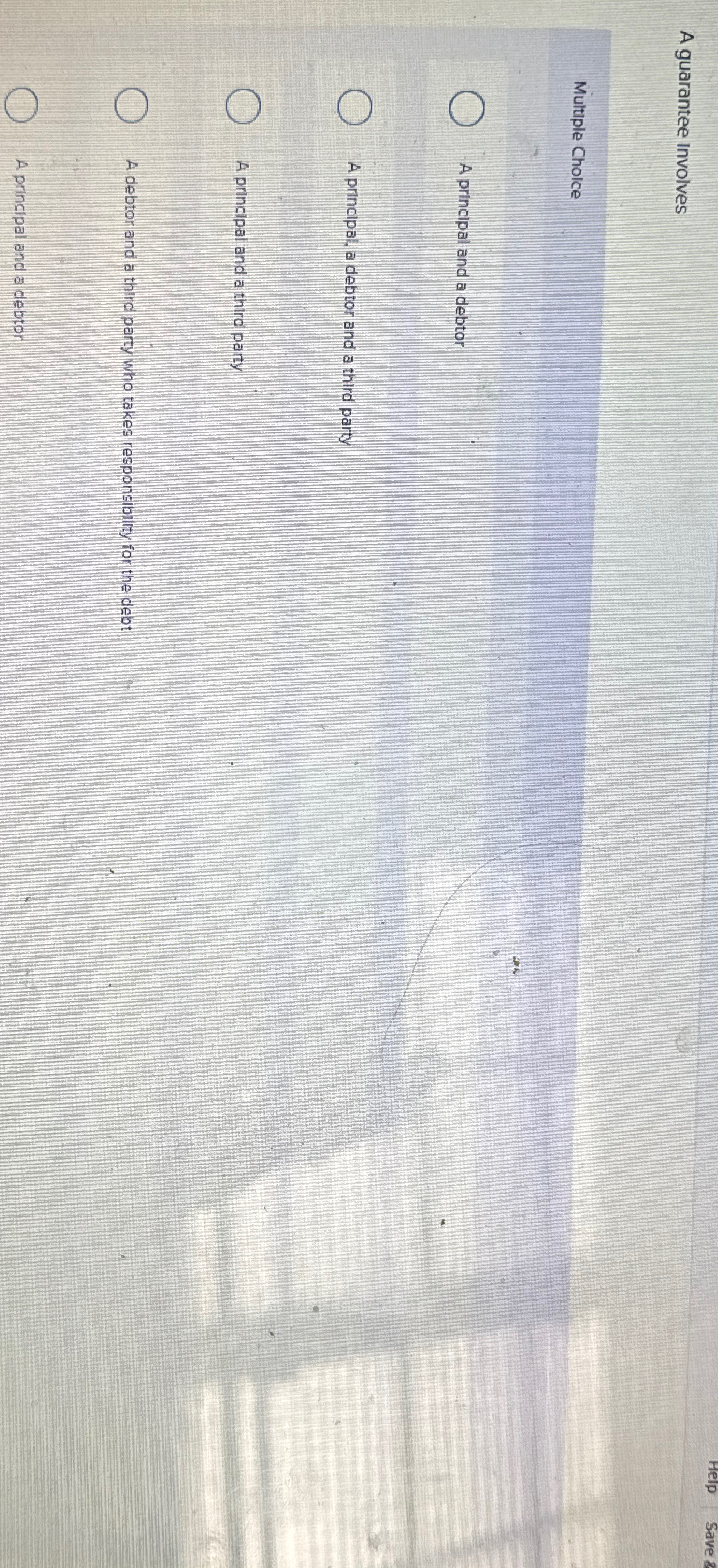  A guarantee Involves Multiple Cholce A principal and a debtor A