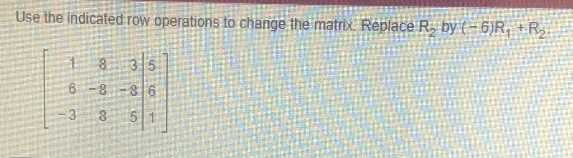 Use the indicated row operations to change the matrix. Replace R,
