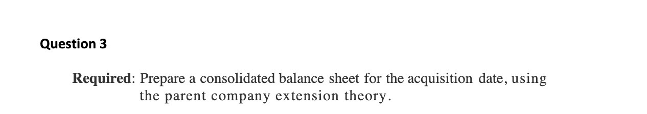  Question 3 Required: Prepare a consolidated balance sheet for the acquisition