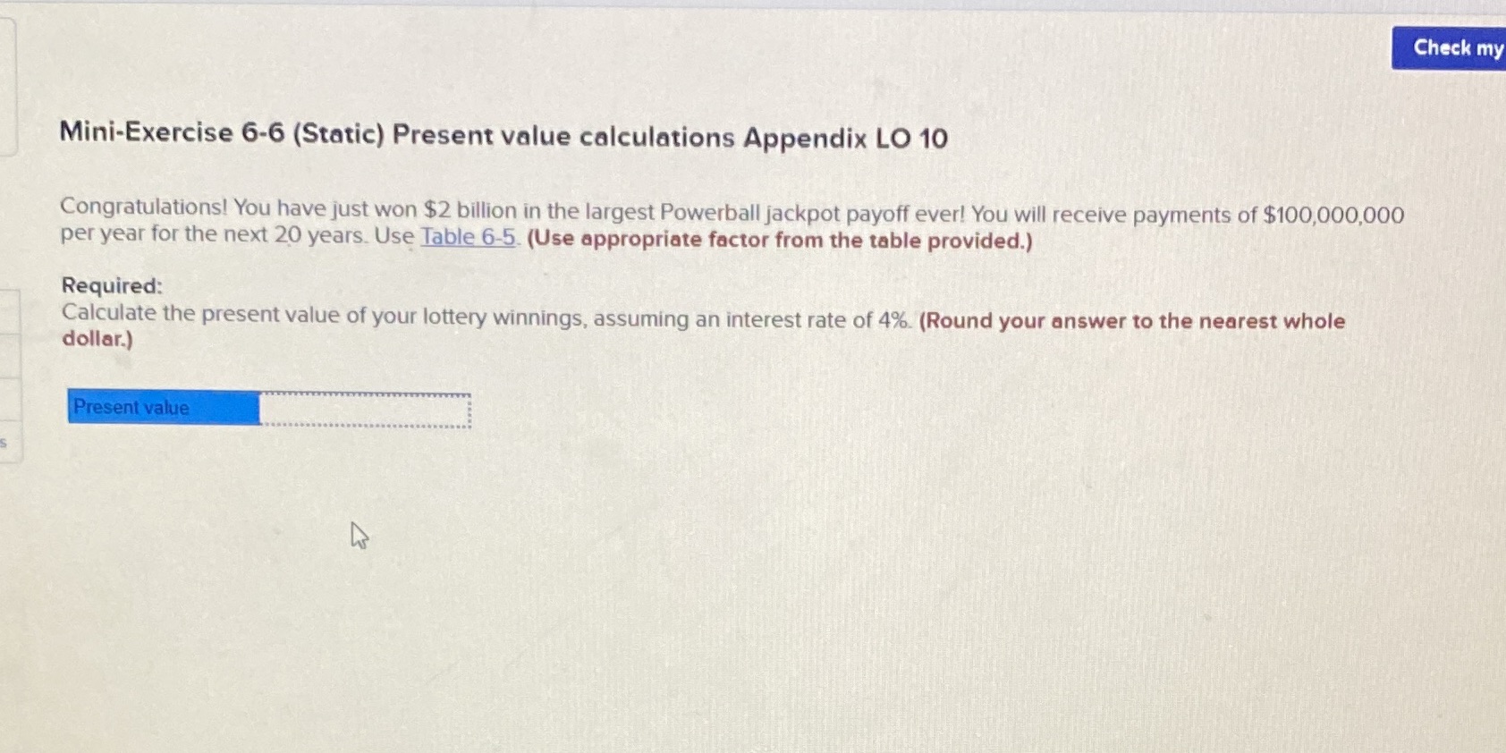  Check my Mini-Exercise 6-6 (Static) Present value calculations Appendix LO 10