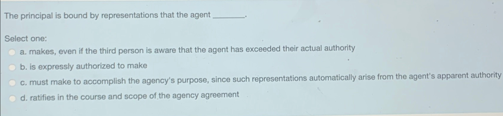  The principal is bound by representations that the agent Select one: