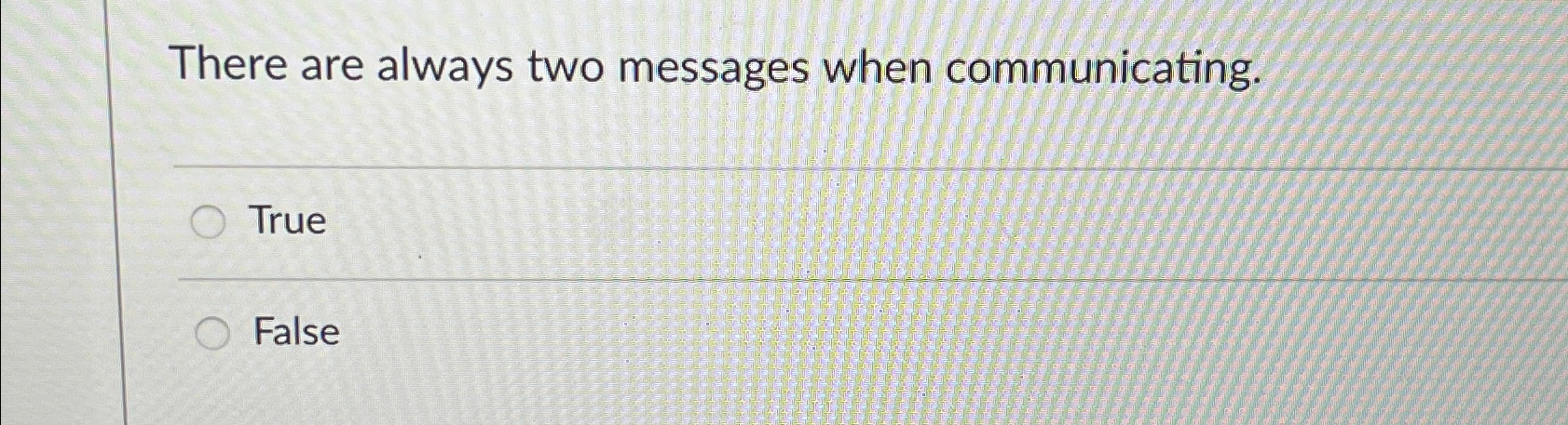  There are always two messages when communicating. True False 