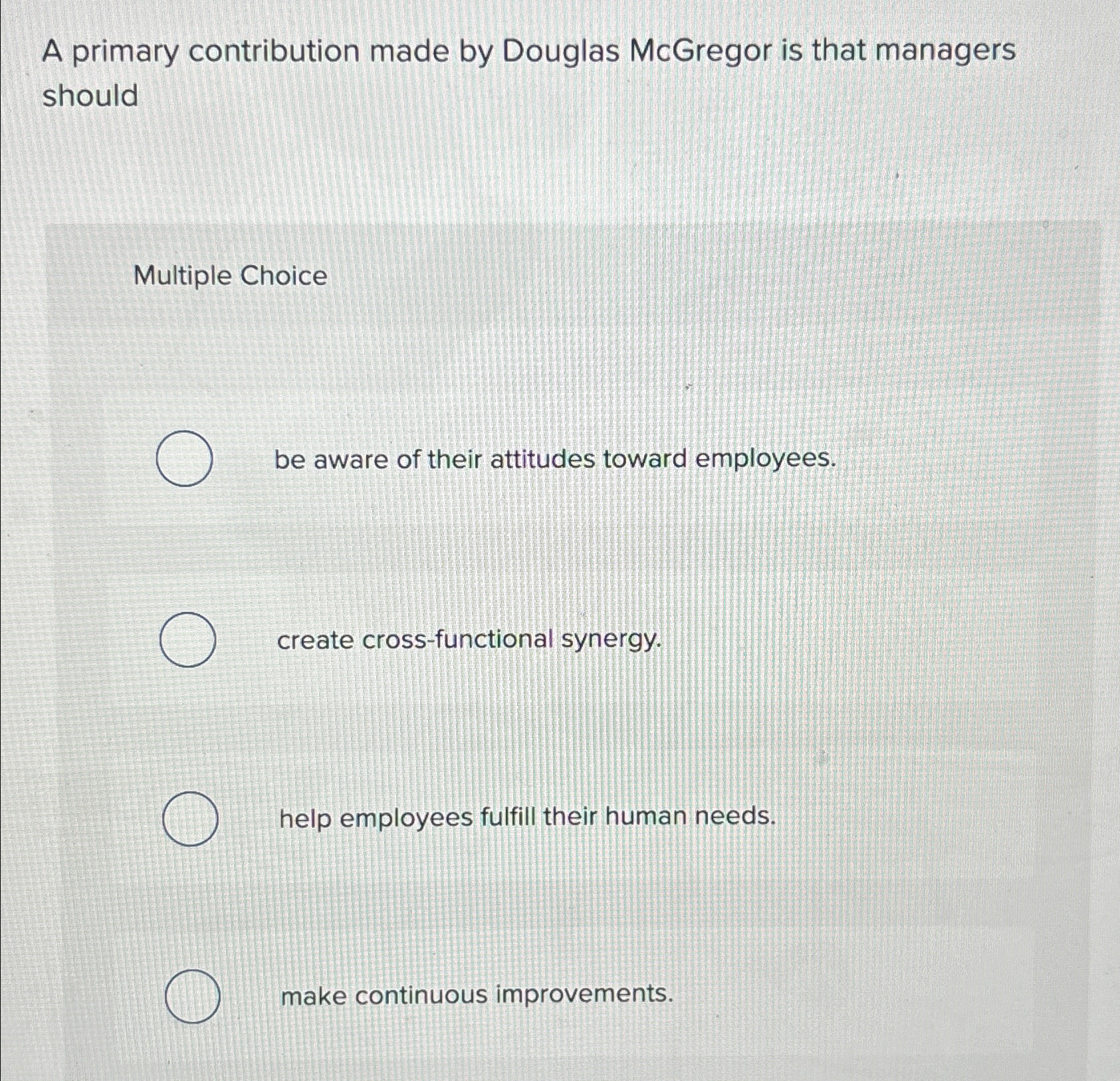  A primary contribution made by Douglas McGregor is that managers should