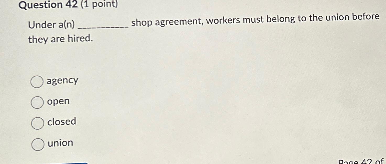  Question 42(1 point) Under a(n) shop agreement, workers must belong to
