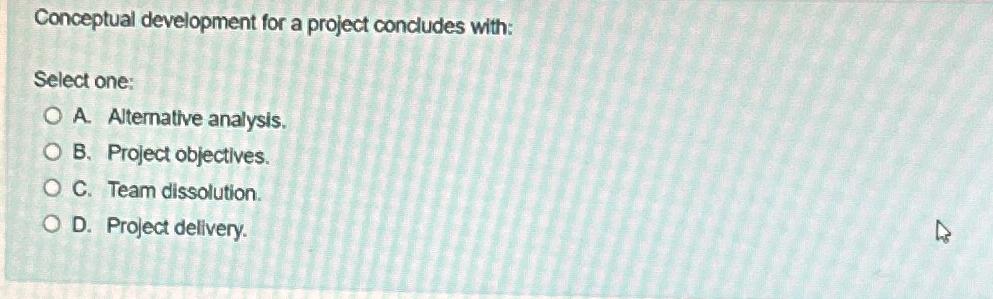  Conceptual development for a project concludes with: Select one: A. Alternative