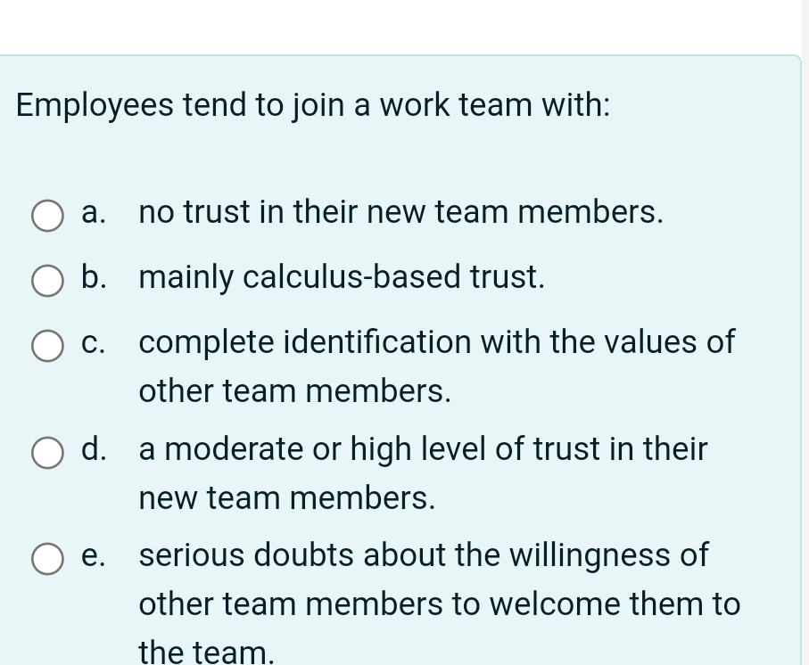  Employees tend to join a work team with: a. no trust