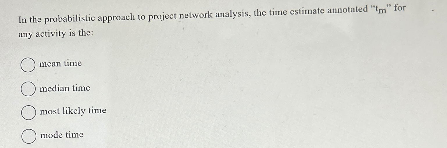  In the probabilistic approach to project network analysis, the time estimate