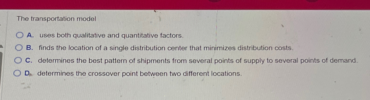  The transportation model A. uses both qualitative and quantitative factors. B.