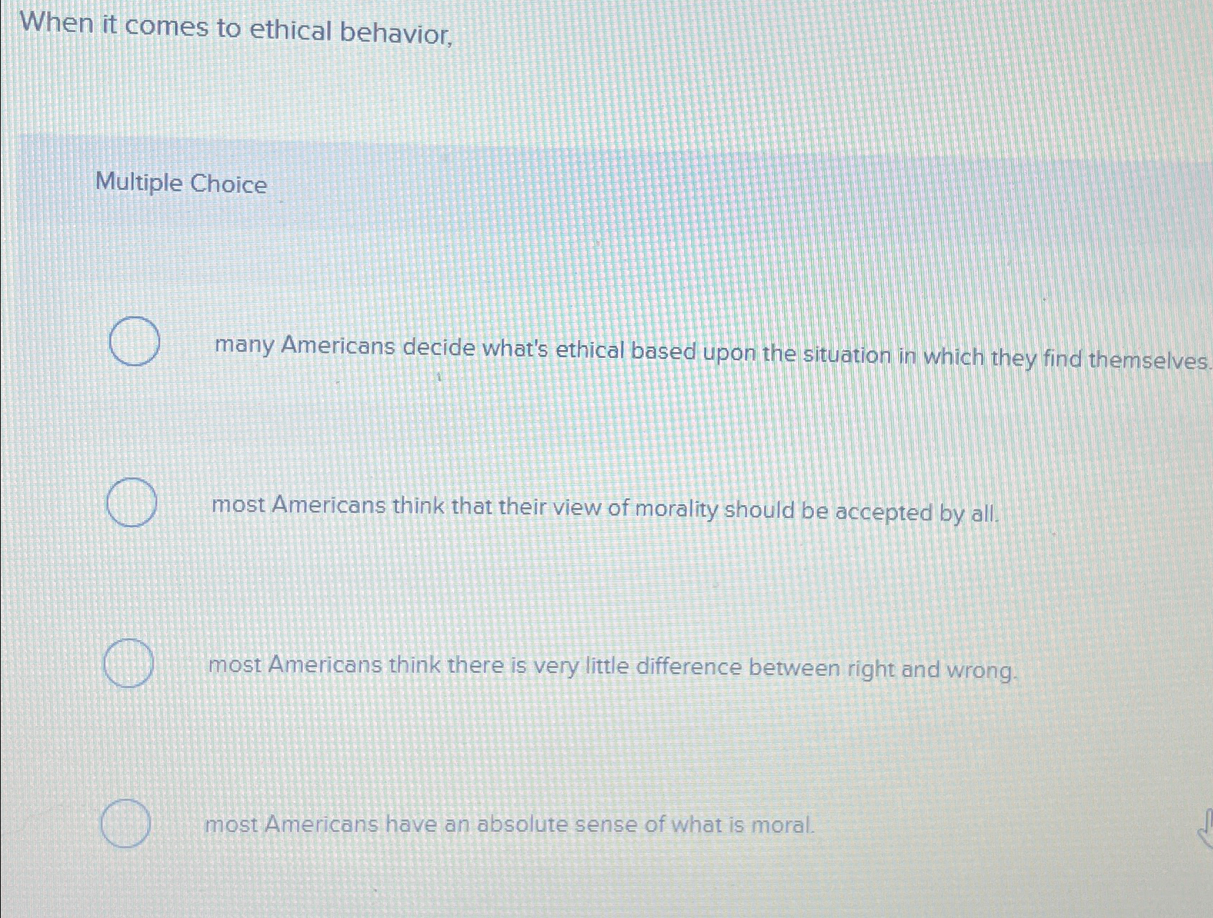  When it comes to ethical behavior, Multiple Choice many Americans decide