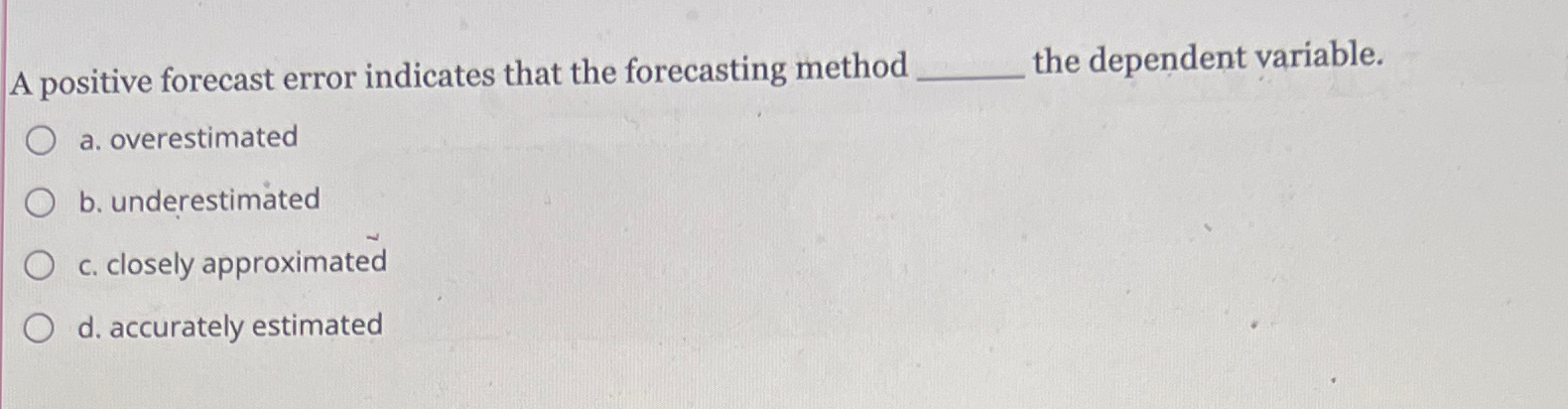  A positive forecast error indicates that the forecasting method the dependent