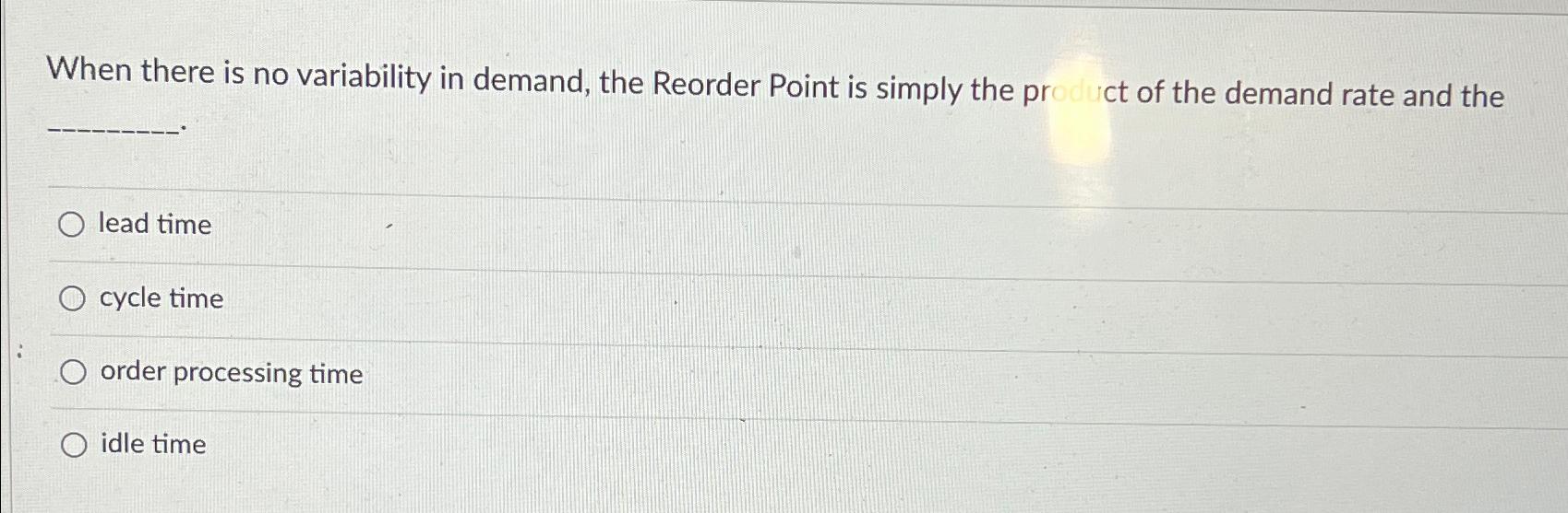  When there is no variability in demand, the Reorder Point is