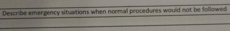  Describe emergency situations when normal procedures would not be followed 