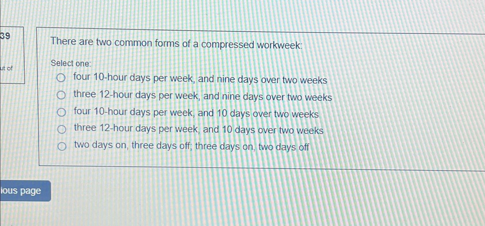  39 There are two common forms of a compressed workweek: Select