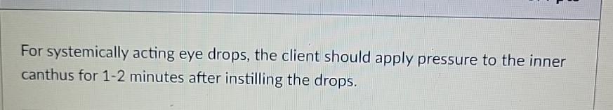  For systemically acting eye drops, the client should apply pressure to