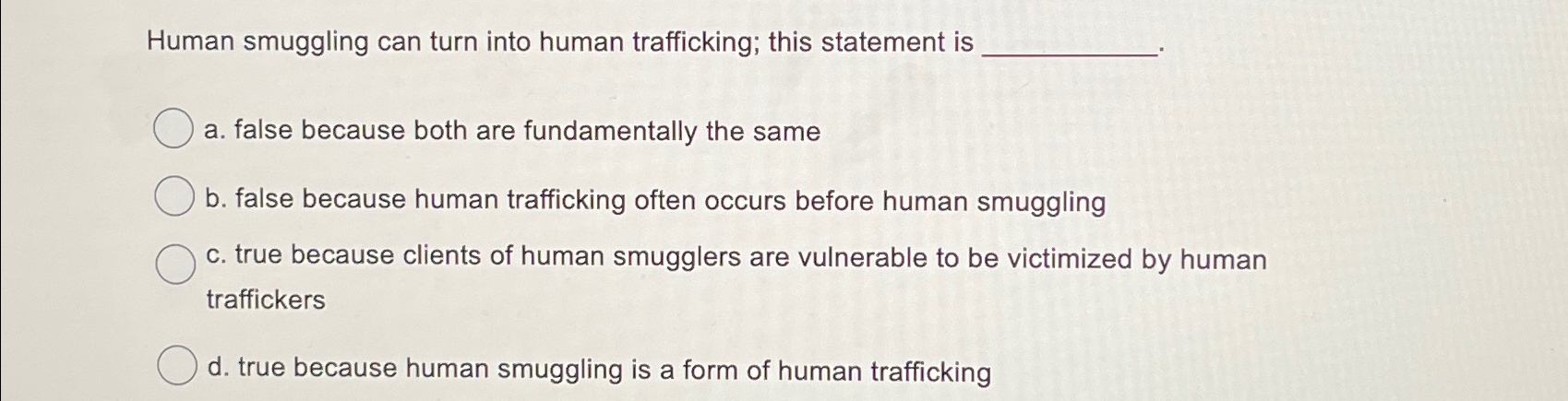  Human smuggling can turn into human trafficking; this statement is a.