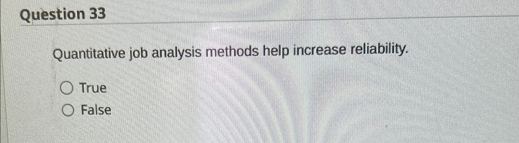  Question 33 Quantitative job analysis methods help increase reliability. True False