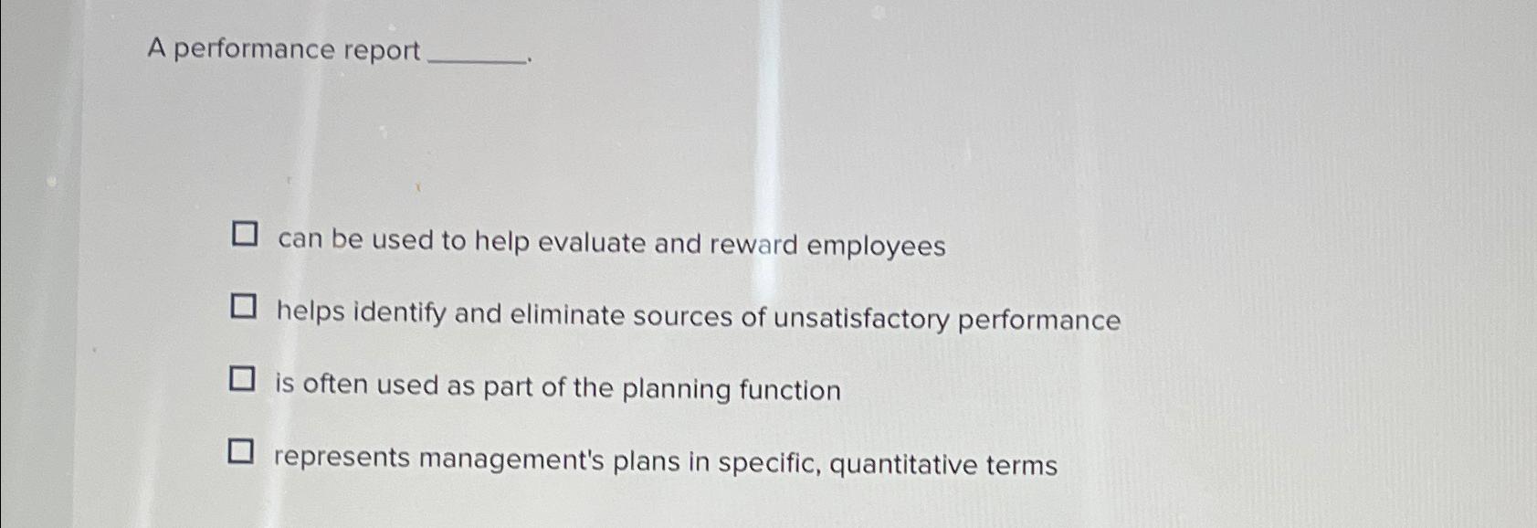  A performance report can be used to help evaluate and reward