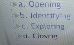  a. Opening b. Identifying c. Exploring d. Closing 