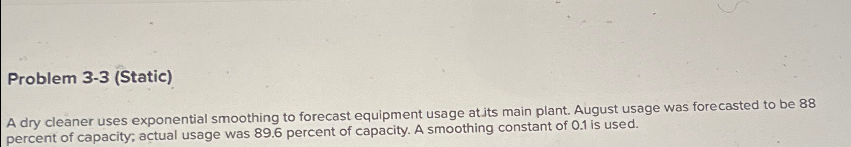  Problem 3-3(Static) A dry cleaner uses exponential smoothing to forecast equipment