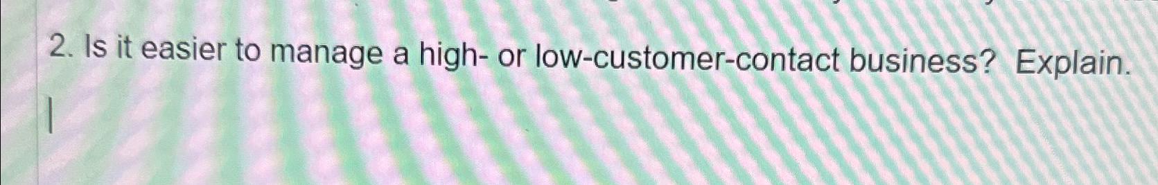  Is it easier to manage a high- or low-customer-contact business? Explain.
