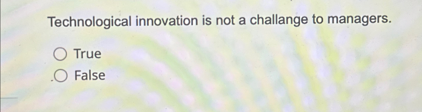  Technological innovation is not a challange to managers. True False 