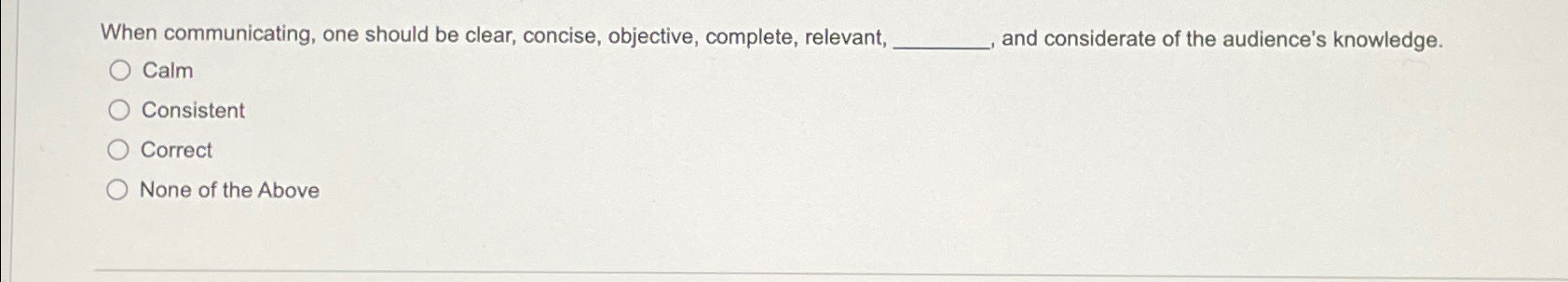  When communicating, one should be clear, concise, objective, complete, relevant, and