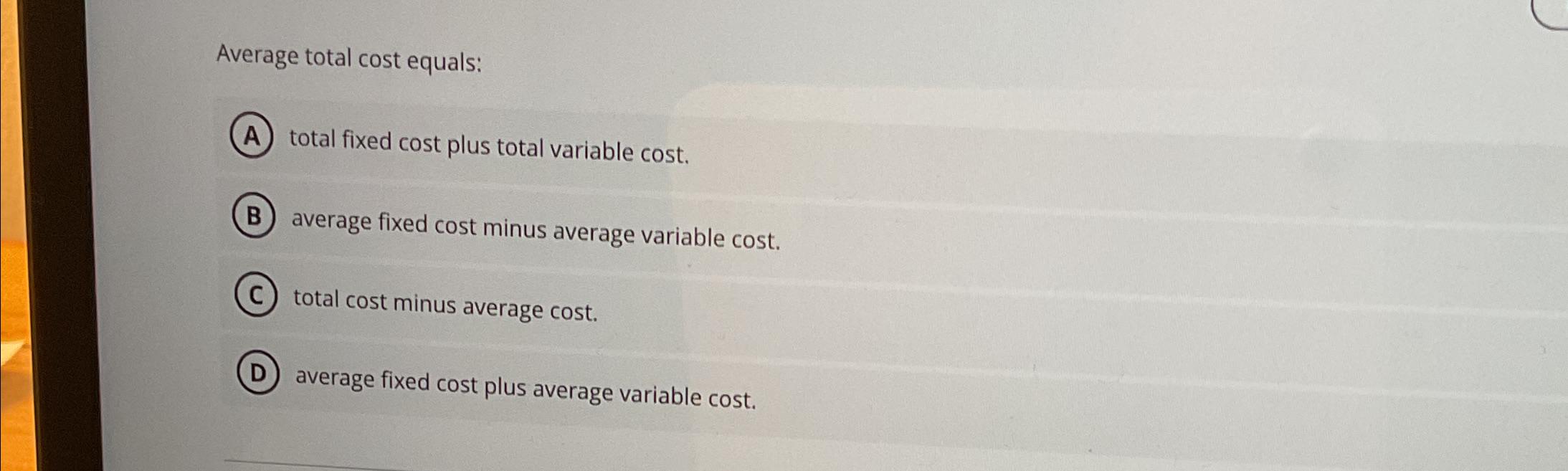  Average total cost equals: total fixed cost plus total variable cost.