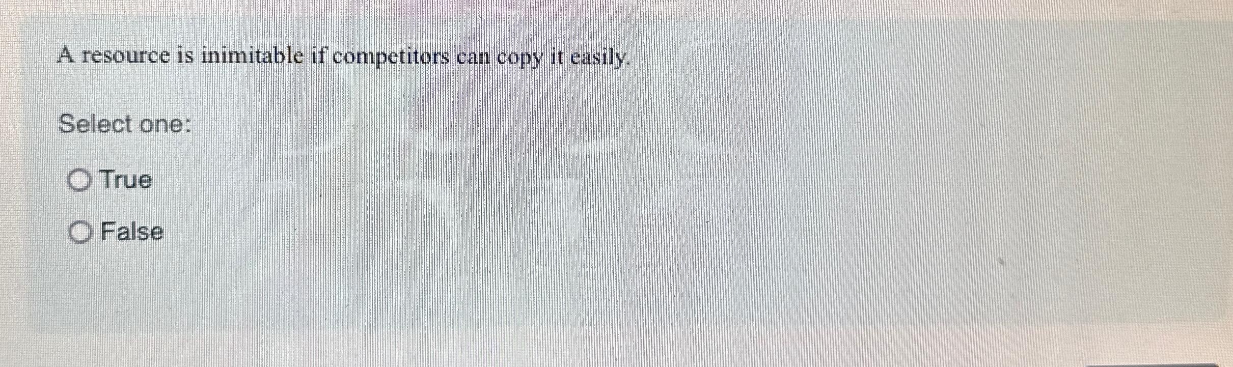  A resource is inimitable if competitors can copy it easily. Select