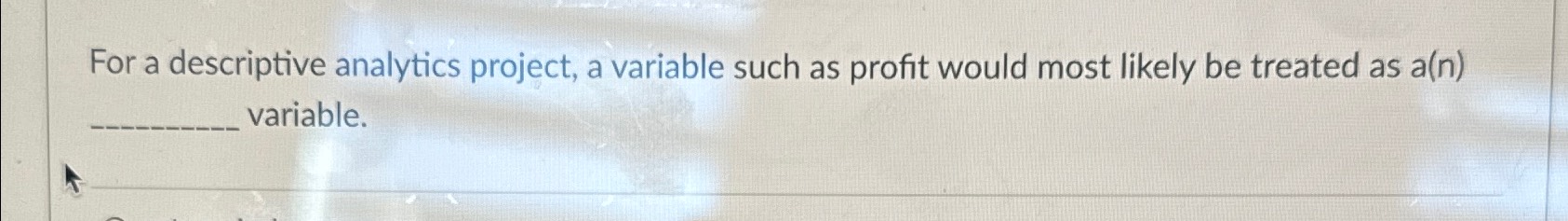  For a descriptive analytics project, a variable such as profit would