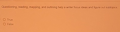  Questioning, reading, mapping. and outlining help a writer focus ideas and