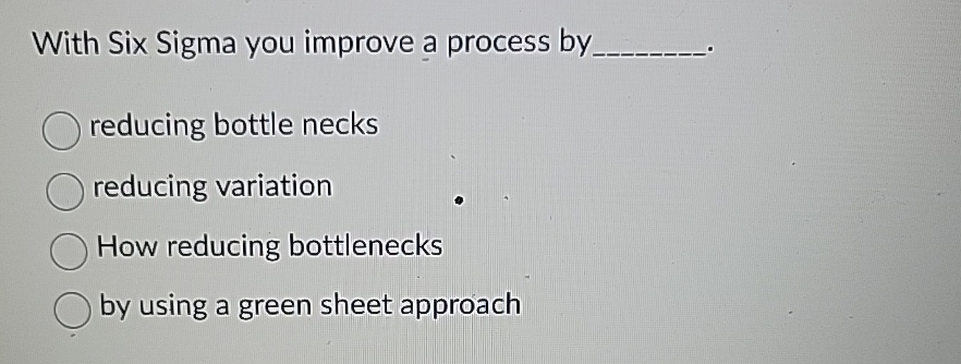  With Six Sigma you improve a process by reducing bottle necks