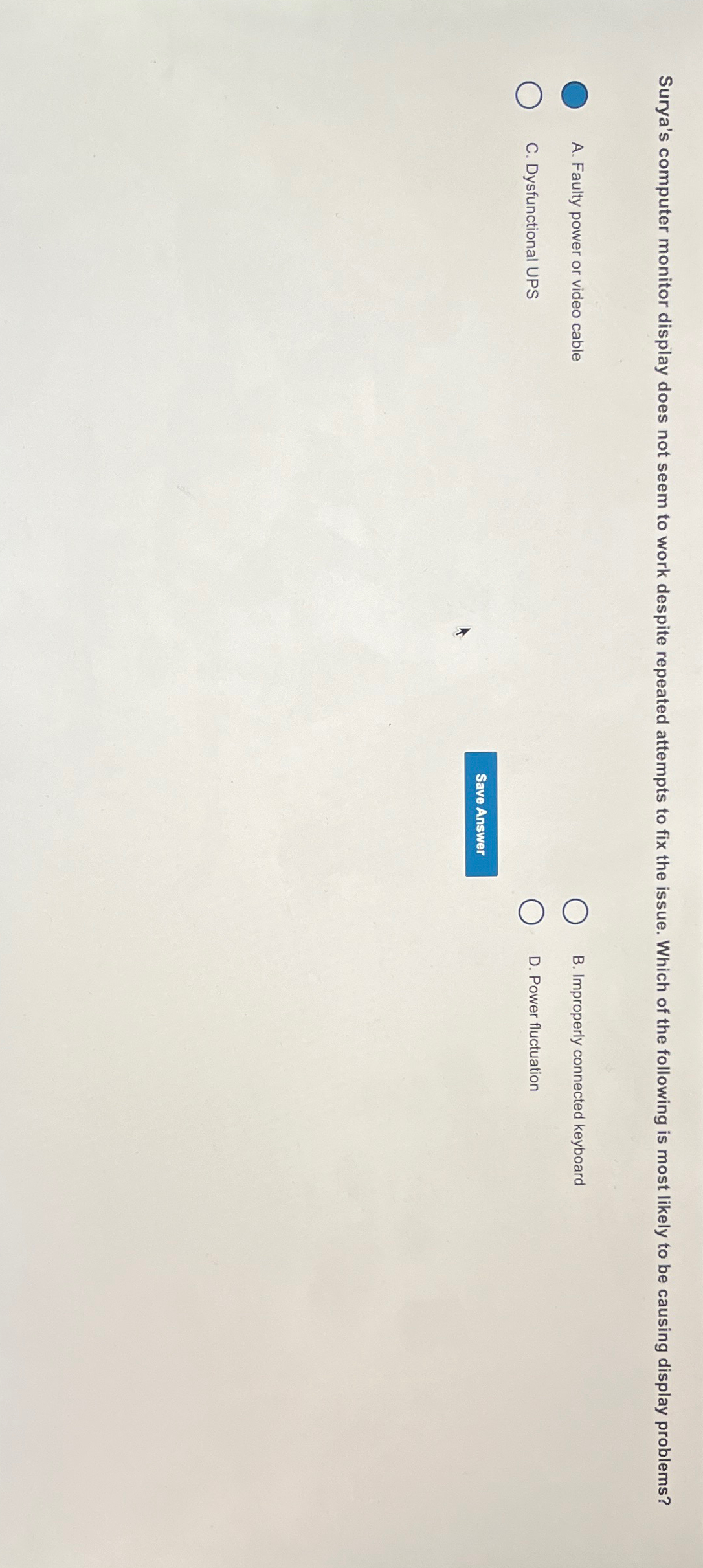  A. Faulty power or video cable B. Improperly connected keyboard C.