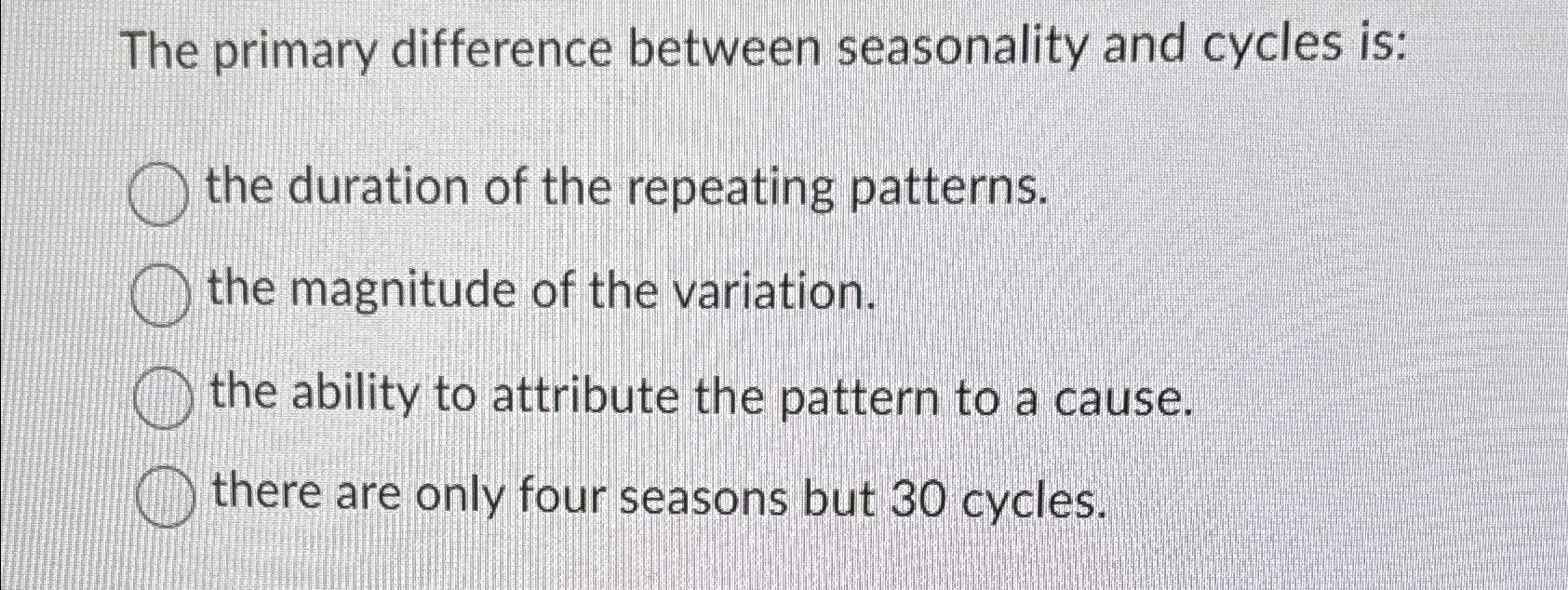  The primary difference between seasonality and cycles is: the duration of