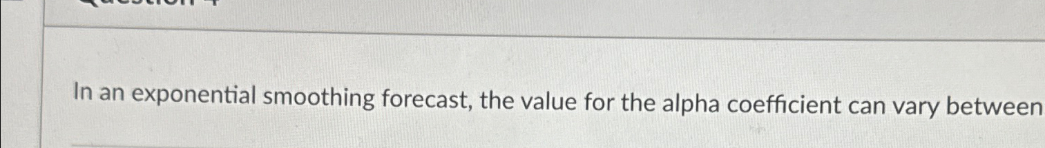  In an exponential smoothing forecast, the value for the alpha coefficient