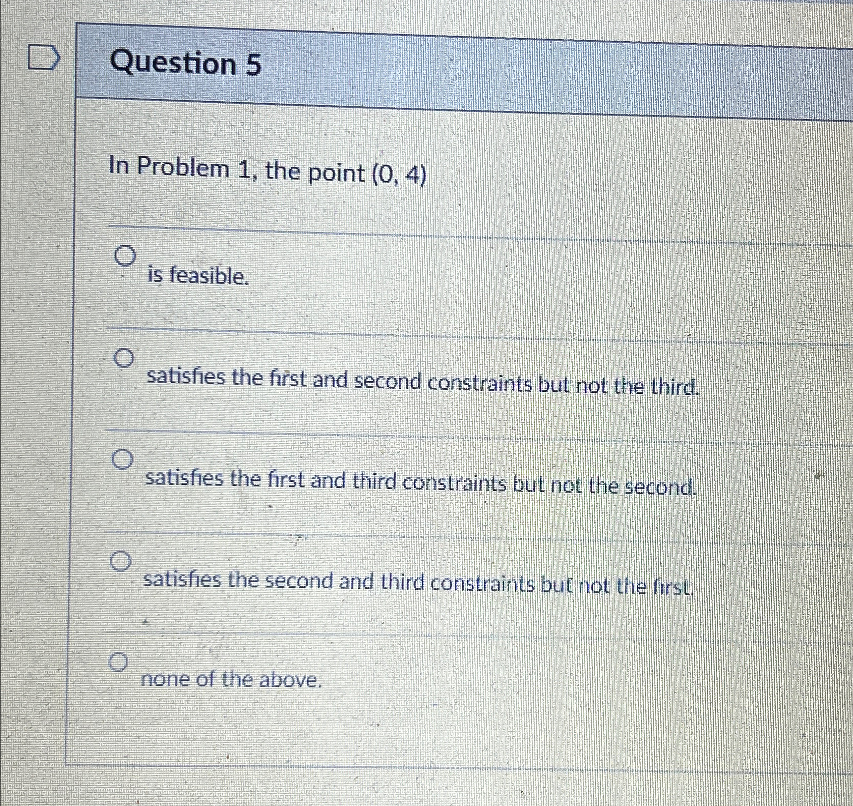  Question 5 In Problem 1, the point (0,4) is feasible. satisfies