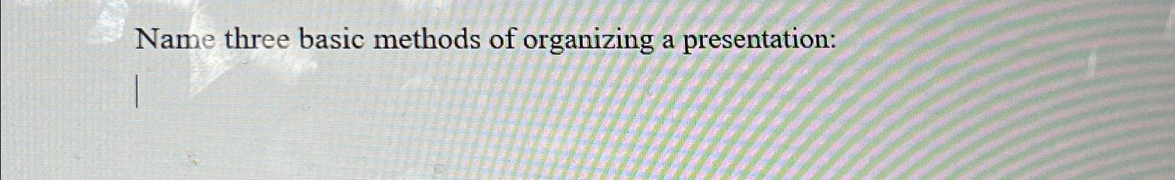  Name three basic methods of organizing a presentation: 