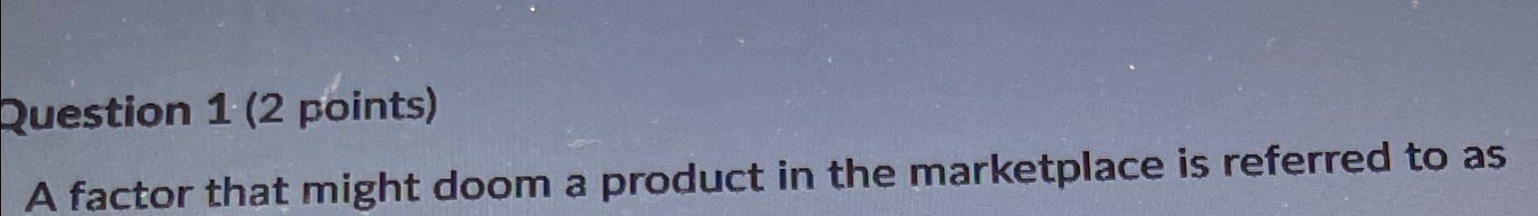  Question 1(2 points) A factor that might doom a product in