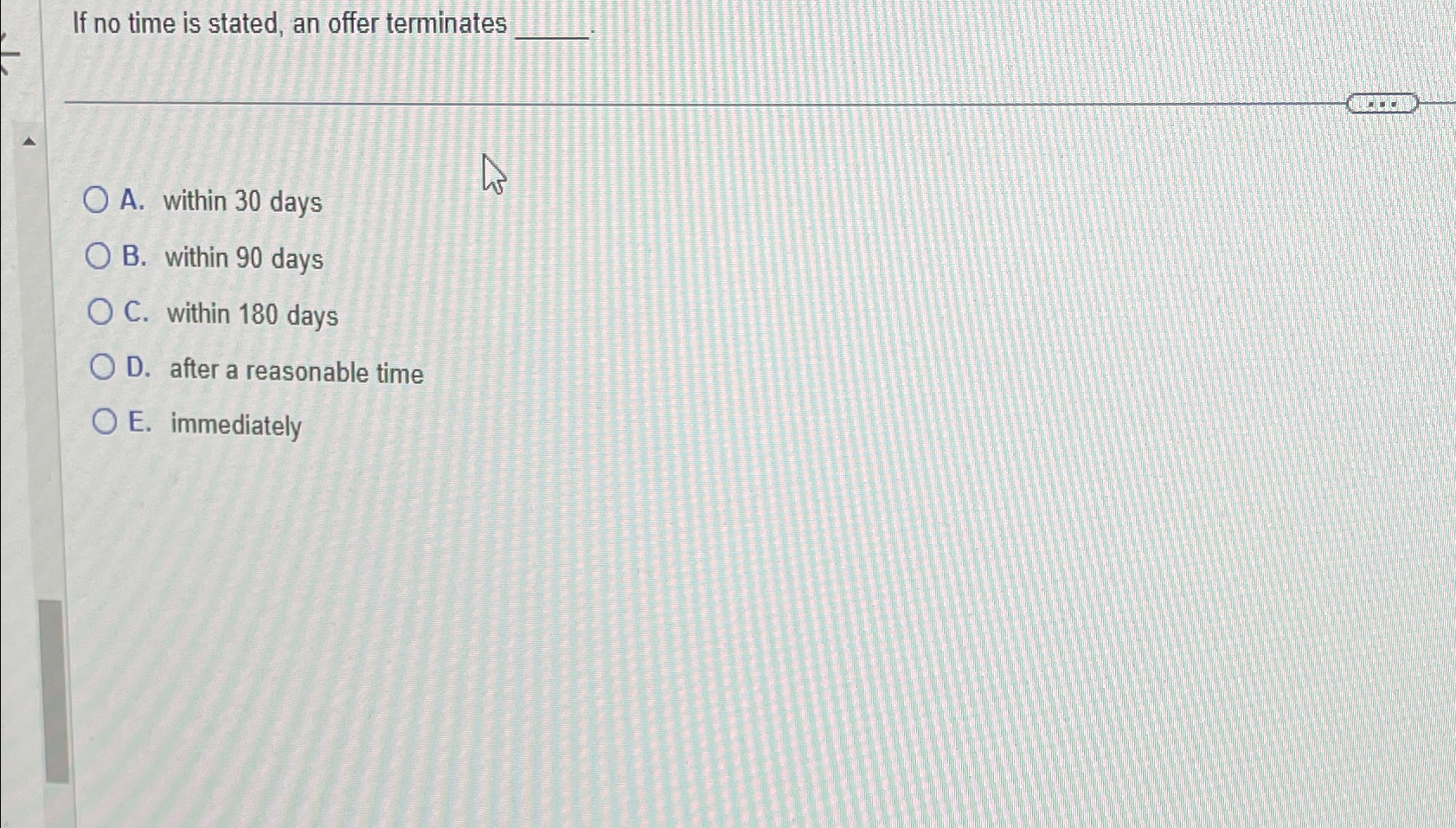  If no time is stated, an offer terminates A. within 30